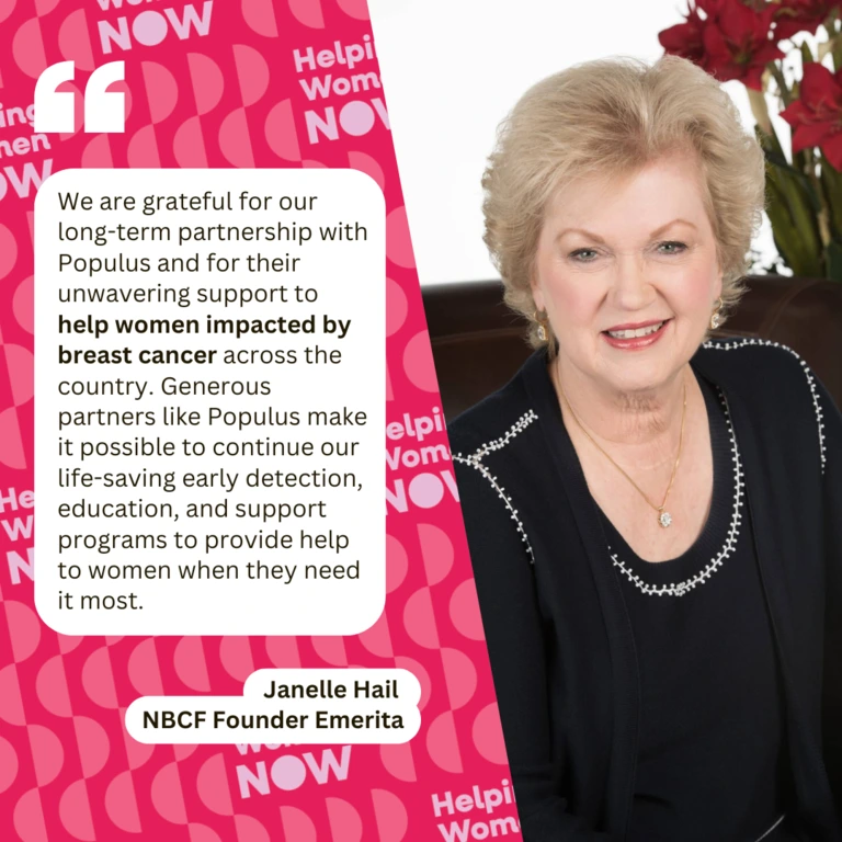 graphic: quote from NBCF Founder Emerita Janelle Hail "We are grateful for our long-time partnership with Populus and for their unwavering support to help women impacted by breast cancer across the country. Generous partners like Populus make it possible to continue our life-saving early detection, education, and support programs to provide help to women when they need it most." Janelle Hail, NBCF Founder Emerita